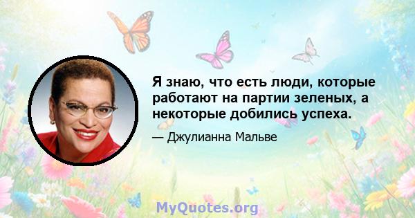 Я знаю, что есть люди, которые работают на партии зеленых, а некоторые добились успеха.