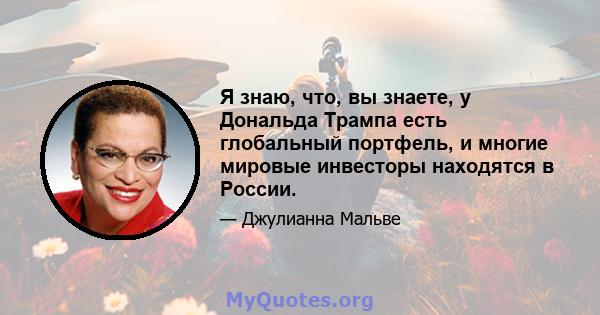 Я знаю, что, вы знаете, у Дональда Трампа есть глобальный портфель, и многие мировые инвесторы находятся в России.