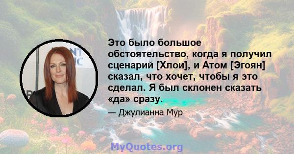 Это было большое обстоятельство, когда я получил сценарий [Хлои], и Атом [Эгоян] сказал, что хочет, чтобы я это сделал. Я был склонен сказать «да» сразу.