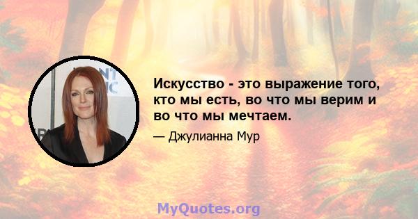 Искусство - это выражение того, кто мы есть, во что мы верим и во что мы мечтаем.