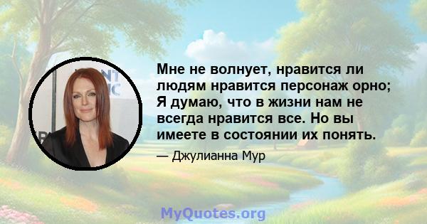 Мне не волнует, нравится ли людям нравится персонаж орно; Я думаю, что в жизни нам не всегда нравится все. Но вы имеете в состоянии их понять.