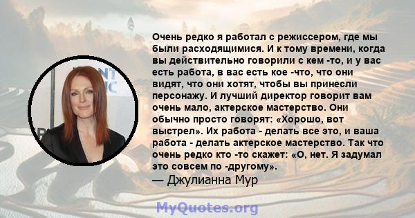 Очень редко я работал с режиссером, где мы были расходящимися. И к тому времени, когда вы действительно говорили с кем -то, и у вас есть работа, в вас есть кое -что, что они видят, что они хотят, чтобы вы принесли