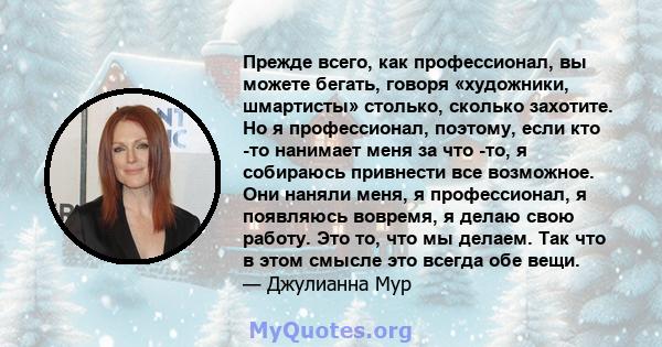 Прежде всего, как профессионал, вы можете бегать, говоря «художники, шмартисты» столько, сколько захотите. Но я профессионал, поэтому, если кто -то нанимает меня за что -то, я собираюсь привнести все возможное. Они