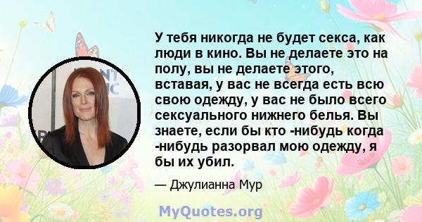 У тебя никогда не будет секса, как люди в кино. Вы не делаете это на полу, вы не делаете этого, вставая, у вас не всегда есть всю свою одежду, у вас не было всего сексуального нижнего белья. Вы знаете, если бы кто