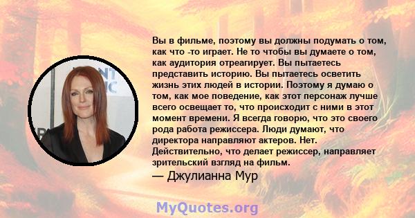 Вы в фильме, поэтому вы должны подумать о том, как что -то играет. Не то чтобы вы думаете о том, как аудитория отреагирует. Вы пытаетесь представить историю. Вы пытаетесь осветить жизнь этих людей в истории. Поэтому я