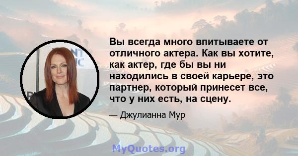 Вы всегда много впитываете от отличного актера. Как вы хотите, как актер, где бы вы ни находились в своей карьере, это партнер, который принесет все, что у них есть, на сцену.