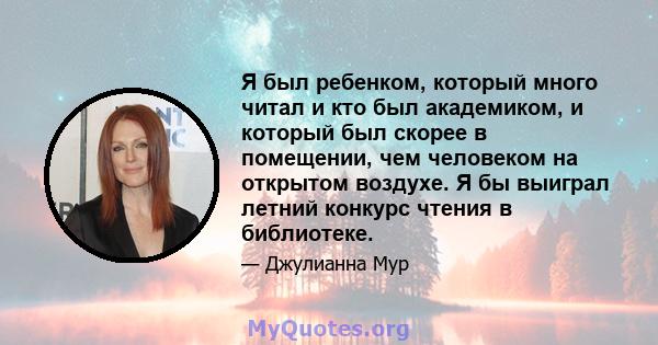 Я был ребенком, который много читал и кто был академиком, и который был скорее в помещении, чем человеком на открытом воздухе. Я бы выиграл летний конкурс чтения в библиотеке.