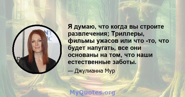 Я думаю, что когда вы строите развлечения; Триллеры, фильмы ужасов или что -то, что будет напугать, все они основаны на том, что наши естественные заботы.