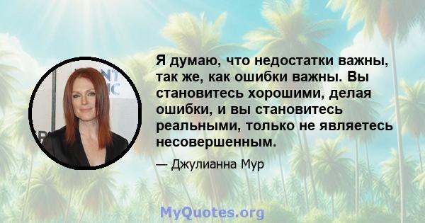 Я думаю, что недостатки важны, так же, как ошибки важны. Вы становитесь хорошими, делая ошибки, и вы становитесь реальными, только не являетесь несовершенным.