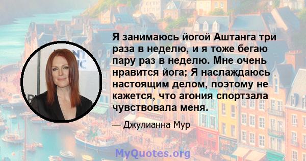 Я занимаюсь йогой Аштанга три раза в неделю, и я тоже бегаю пару раз в неделю. Мне очень нравится йога; Я наслаждаюсь настоящим делом, поэтому не кажется, что агония спортзала чувствовала меня.