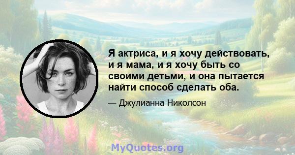 Я актриса, и я хочу действовать, и я мама, и я хочу быть со своими детьми, и она пытается найти способ сделать оба.