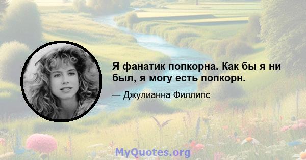 Я фанатик попкорна. Как бы я ни был, я могу есть попкорн.