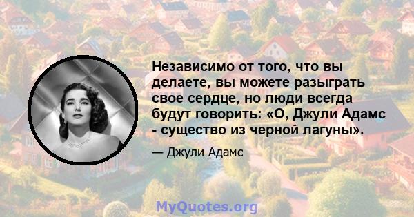 Независимо от того, что вы делаете, вы можете разыграть свое сердце, но люди всегда будут говорить: «О, Джули Адамс - существо из черной лагуны».