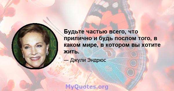 Будьте частью всего, что прилично и будь послом того, в каком мире, в котором вы хотите жить.