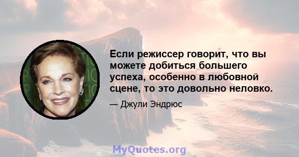 Если режиссер говорит, что вы можете добиться большего успеха, особенно в любовной сцене, то это довольно неловко.