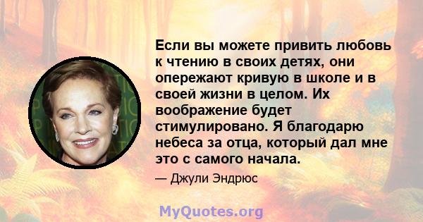 Если вы можете привить любовь к чтению в своих детях, они опережают кривую в школе и в своей жизни в целом. Их воображение будет стимулировано. Я благодарю небеса за отца, который дал мне это с самого начала.