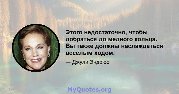 Этого недостаточно, чтобы добраться до медного кольца. Вы также должны наслаждаться веселым ходом.