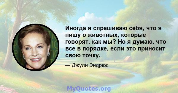 Иногда я спрашиваю себя, что я пишу о животных, которые говорят, как мы? Но я думаю, что все в порядке, если это приносит свою точку.