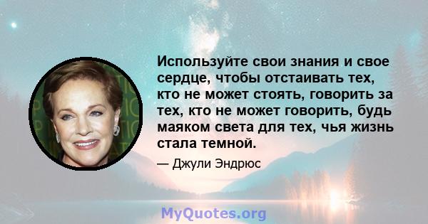 Используйте свои знания и свое сердце, чтобы отстаивать тех, кто не может стоять, говорить за тех, кто не может говорить, будь маяком света для тех, чья жизнь стала темной.