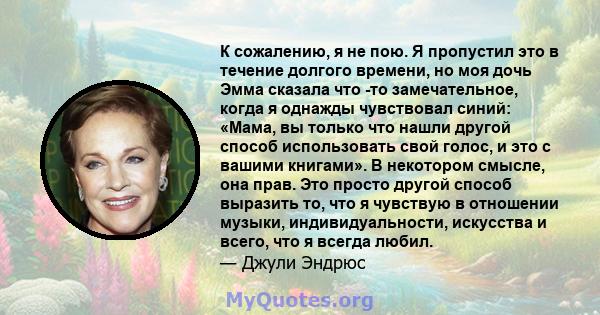 К сожалению, я не пою. Я пропустил это в течение долгого времени, но моя дочь Эмма сказала что -то замечательное, когда я однажды чувствовал синий: «Мама, вы только что нашли другой способ использовать свой голос, и это 