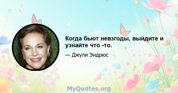 Когда бьют невзгоды, выйдите и узнайте что -то.