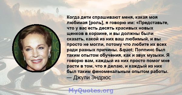 Когда дети спрашивают меня, какая моя любимая [роль], я говорю им: «Представьте, что у вас есть десять красивых новых щенков в корзине, и вы должны были сказать, какой из них ваш любимый, и вы просто не могли, потому