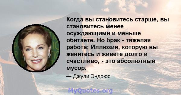 Когда вы становитесь старше, вы становитесь менее осуждающими и меньше обитаете. Но брак - тяжелая работа; Иллюзия, которую вы женитесь и живете долго и счастливо, - это абсолютный мусор.