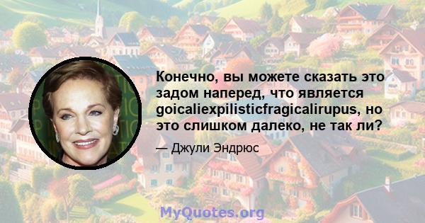 Конечно, вы можете сказать это задом наперед, что является goicaliexpilisticfragicalirupus, но это слишком далеко, не так ли?