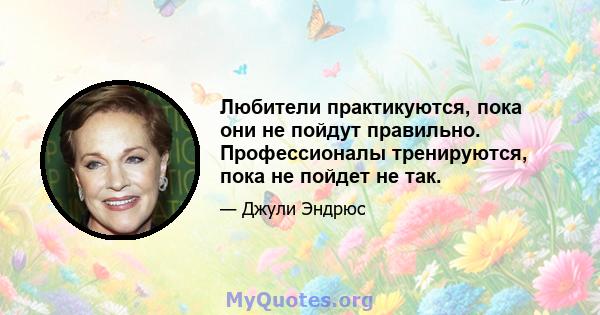 Любители практикуются, пока они не пойдут правильно. Профессионалы тренируются, пока не пойдет не так.