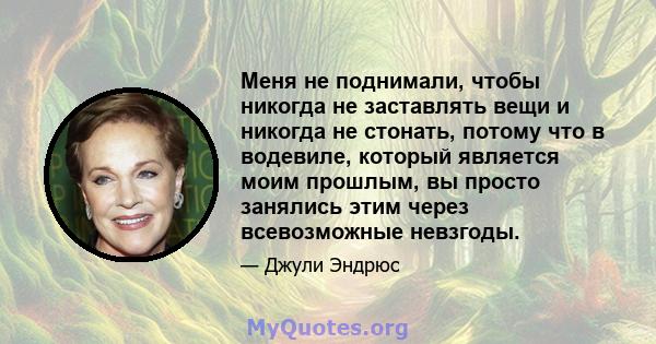 Меня не поднимали, чтобы никогда не заставлять вещи и никогда не стонать, потому что в водевиле, который является моим прошлым, вы просто занялись этим через всевозможные невзгоды.