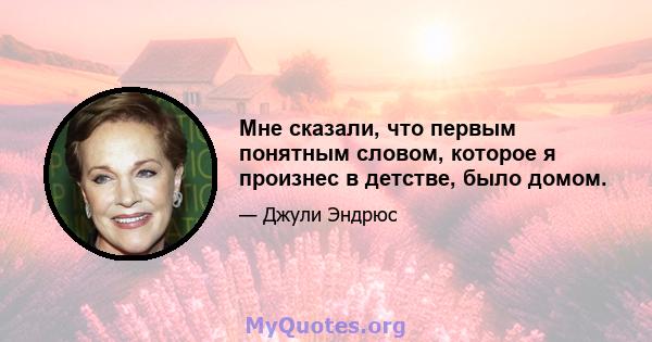 Мне сказали, что первым понятным словом, которое я произнес в детстве, было домом.