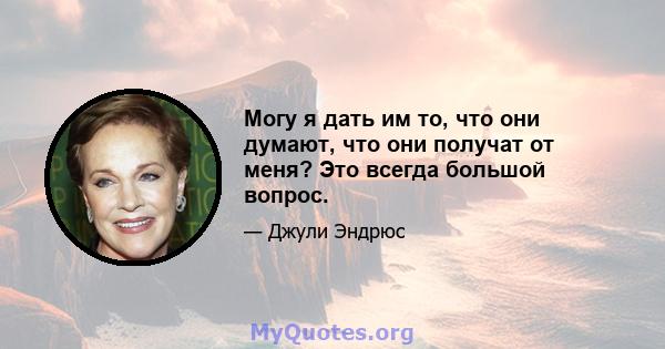 Могу я дать им то, что они думают, что они получат от меня? Это всегда большой вопрос.