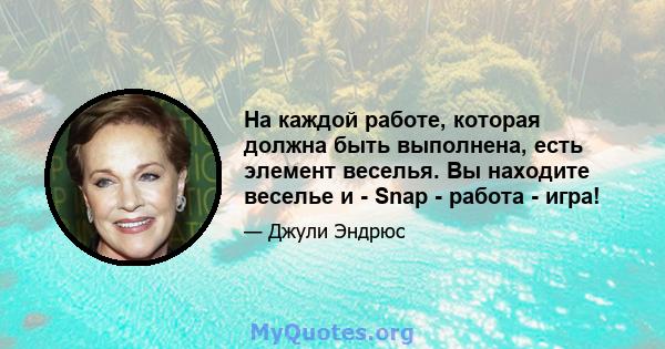 На каждой работе, которая должна быть выполнена, есть элемент веселья. Вы находите веселье и - Snap - работа - игра!