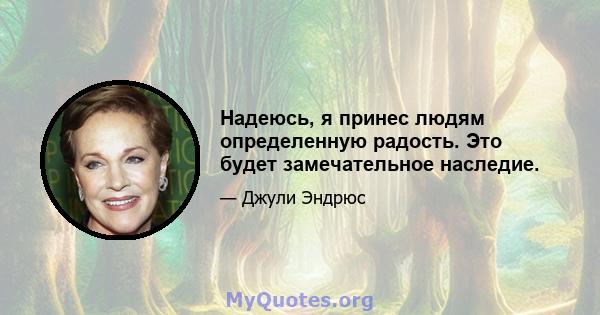 Надеюсь, я принес людям определенную радость. Это будет замечательное наследие.