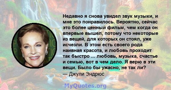 Недавно я снова увидел звук музыки, и мне это понравилось. Вероятно, сейчас это более ценный фильм, чем когда он впервые вышел, потому что некоторые из вещей, для которых он стоял, уже исчезли. В этом есть своего рода