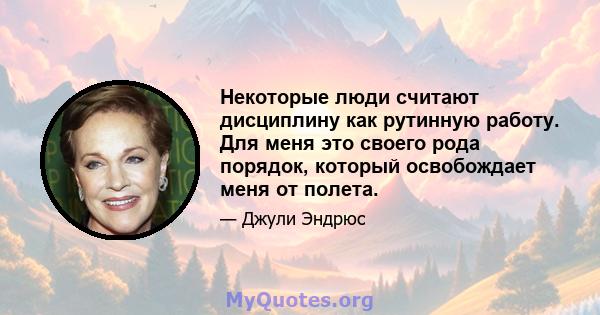 Некоторые люди считают дисциплину как рутинную работу. Для меня это своего рода порядок, который освобождает меня от полета.