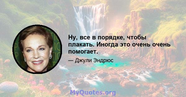 Ну, все в порядке, чтобы плакать. Иногда это очень очень помогает.