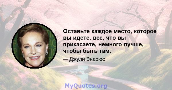 Оставьте каждое место, которое вы идете, все, что вы прикасаете, немного лучше, чтобы быть там.