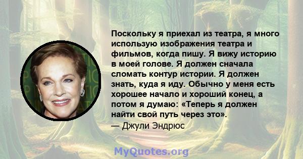 Поскольку я приехал из театра, я много использую изображения театра и фильмов, когда пишу. Я вижу историю в моей голове. Я должен сначала сломать контур истории. Я должен знать, куда я иду. Обычно у меня есть хорошее