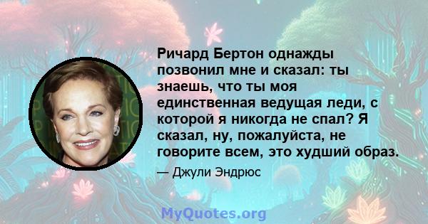 Ричард Бертон однажды позвонил мне и сказал: ты знаешь, что ты моя единственная ведущая леди, с которой я никогда не спал? Я сказал, ну, пожалуйста, не говорите всем, это худший образ.