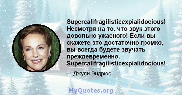 Supercalifragilisticexpialidocious! Несмотря на то, что звук этого довольно ужасного! Если вы скажете это достаточно громко, вы всегда будете звучать преждевременно. Supercalifragilisticexpialidocious!