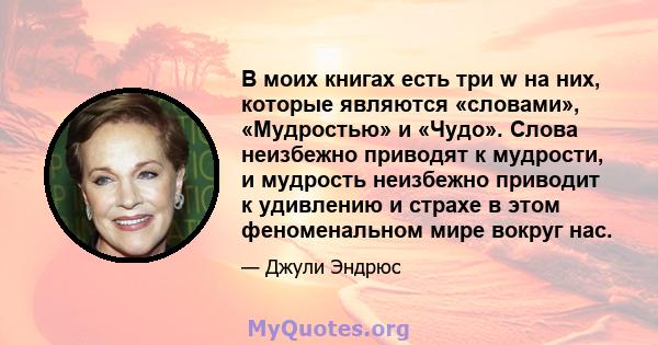 В моих книгах есть три w на них, которые являются «словами», «Мудростью» и «Чудо». Слова неизбежно приводят к мудрости, и мудрость неизбежно приводит к удивлению и страхе в этом феноменальном мире вокруг нас.