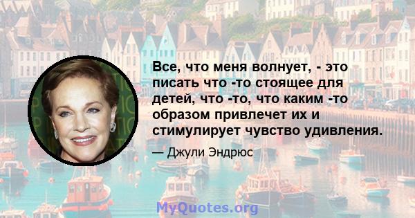 Все, что меня волнует, - это писать что -то стоящее для детей, что -то, что каким -то образом привлечет их и стимулирует чувство удивления.