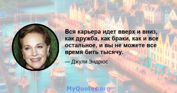 Вся карьера идет вверх и вниз, как дружба, как браки, как и все остальное, и вы не можете все время бить тысячу.