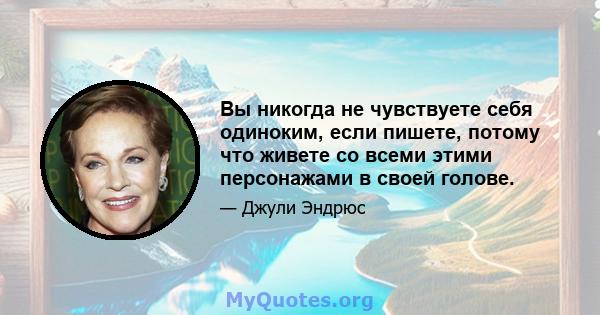 Вы никогда не чувствуете себя одиноким, если пишете, потому что живете со всеми этими персонажами в своей голове.