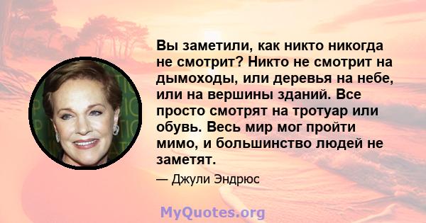 Вы заметили, как никто никогда не смотрит? Никто не смотрит на дымоходы, или деревья на небе, или на вершины зданий. Все просто смотрят на тротуар или обувь. Весь мир мог пройти мимо, и большинство людей не заметят.