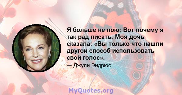 Я больше не пою; Вот почему я так рад писать. Моя дочь сказала: «Вы только что нашли другой способ использовать свой голос».