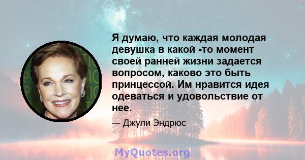 Я думаю, что каждая молодая девушка в какой -то момент своей ранней жизни задается вопросом, каково это быть принцессой. Им нравится идея одеваться и удовольствие от нее.