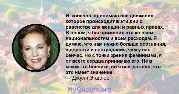 Я, конечно, принимаю все движение, которое происходит в эти дни о равенстве для женщин и равных правах. В целом, я бы применил это ко всем национальностям и всем расходам. Я думаю, что нам нужно больше осознания,