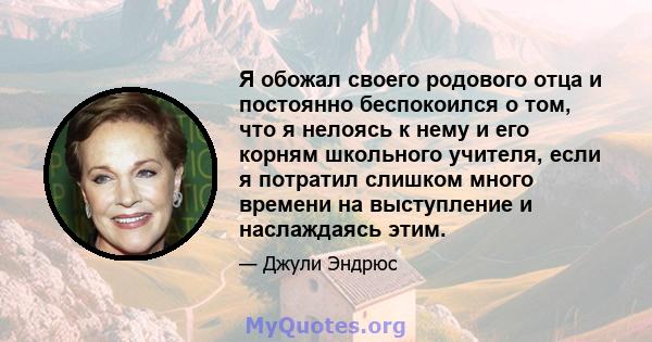 Я обожал своего родового отца и постоянно беспокоился о том, что я нелоясь к нему и его корням школьного учителя, если я потратил слишком много времени на выступление и наслаждаясь этим.